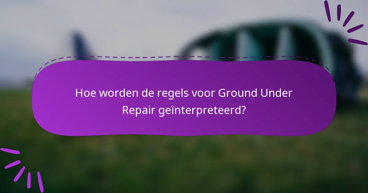 Hoe worden de regels voor Ground Under Repair geïnterpreteerd?