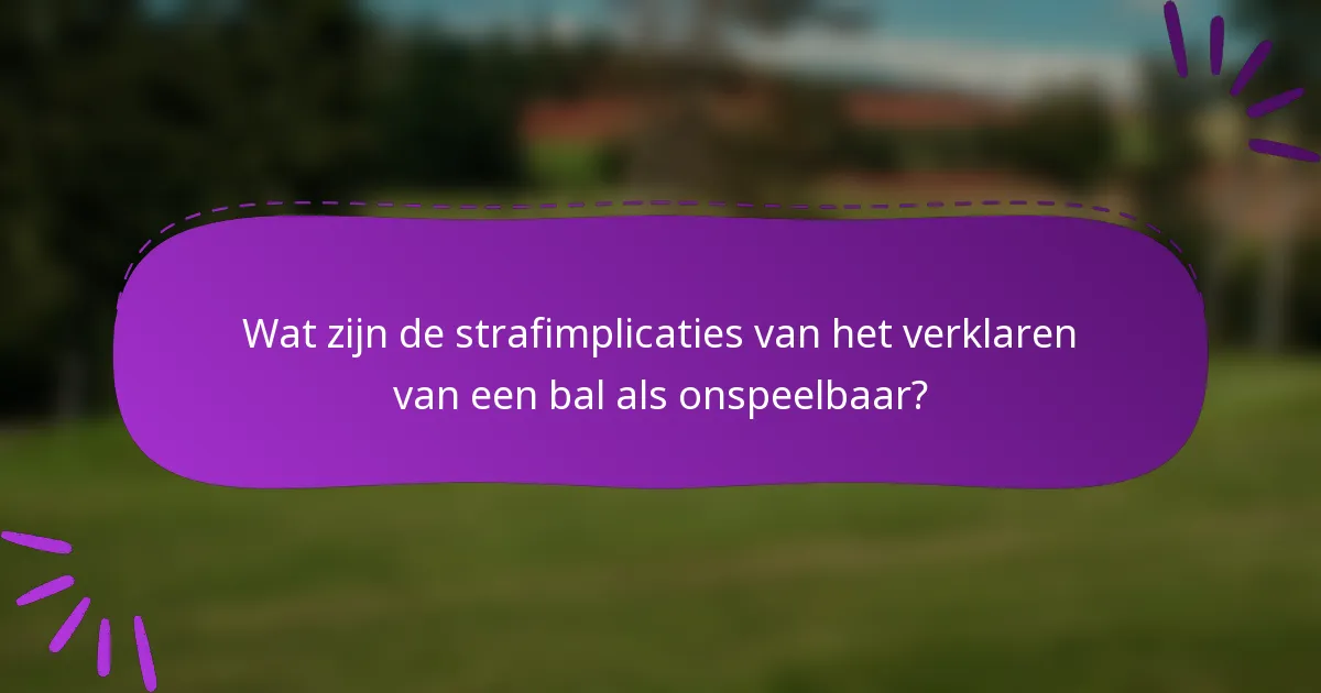 Wat zijn de strafimplicaties van het verklaren van een bal als onspeelbaar?