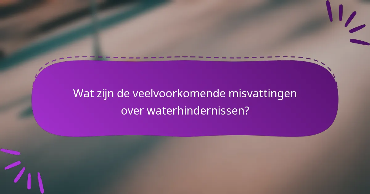 Wat zijn de veelvoorkomende misvattingen over waterhindernissen?