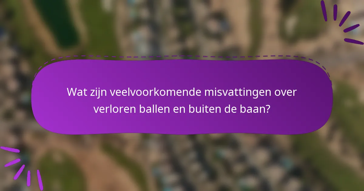 Wat zijn veelvoorkomende misvattingen over verloren ballen en buiten de baan?