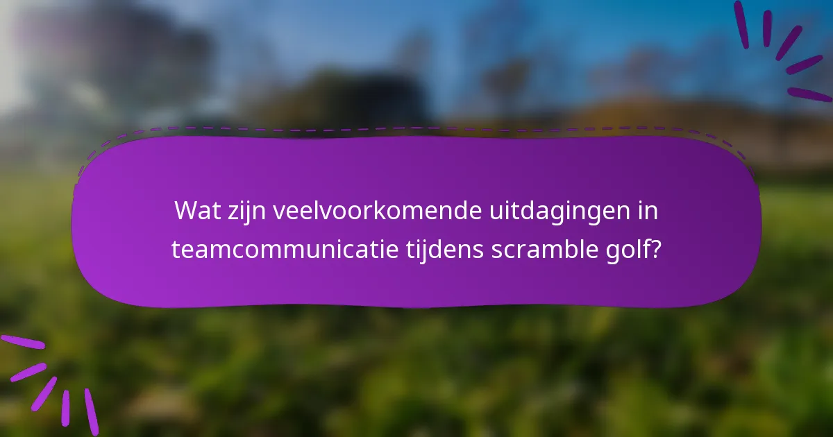 Wat zijn veelvoorkomende uitdagingen in teamcommunicatie tijdens scramble golf?
