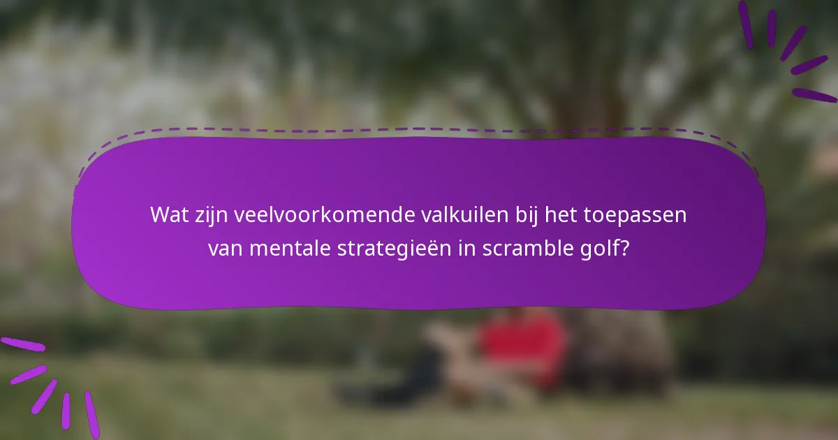 Wat zijn veelvoorkomende valkuilen bij het toepassen van mentale strategieën in scramble golf?