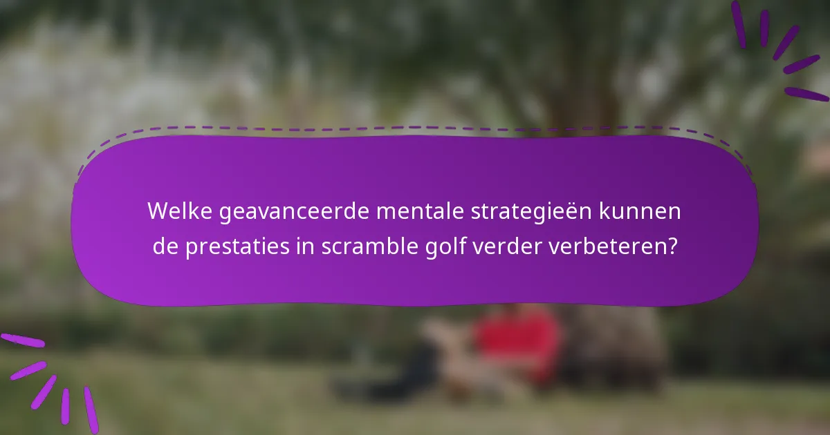 Welke geavanceerde mentale strategieën kunnen de prestaties in scramble golf verder verbeteren?
