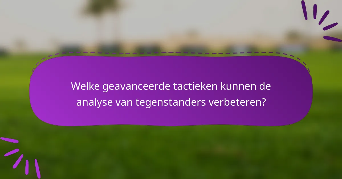 Welke geavanceerde tactieken kunnen de analyse van tegenstanders verbeteren?